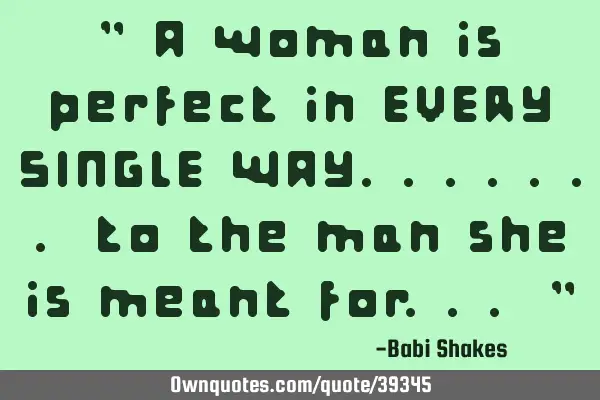 " A woman is perfect in EVERY SINGLE WAY....... to the man she is meant for... "
