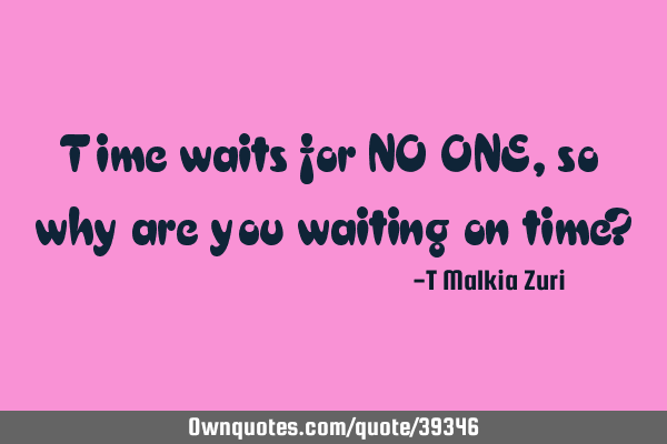 Time waits for NO ONE, so why are you waiting on time?