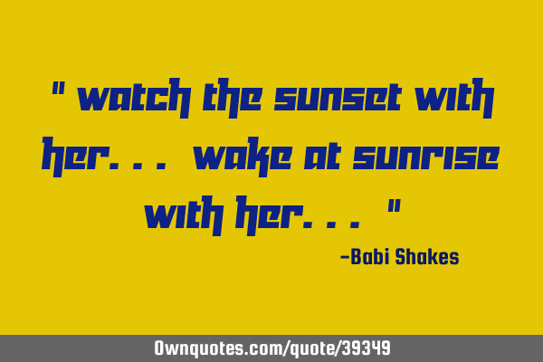 " Watch the sunset with her... Wake at sunrise with her... "