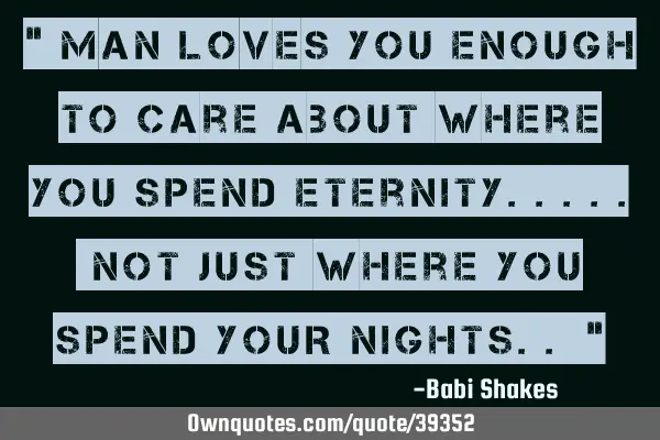 " MAN LOVES you enough to care about where you spend eternity..... not just where you spend YOUR NIG