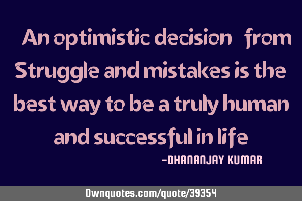 “An optimistic decisionfrom Struggle and mistakes is the best way to be a truly human and