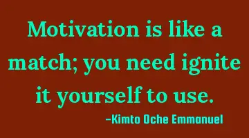 Motivation is like a match; you need ignite it yourself to use.