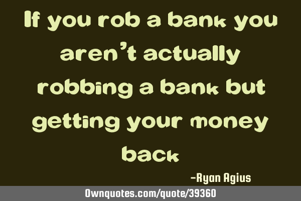 If you rob a bank you aren