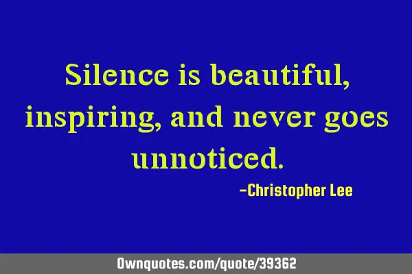 Silence is beautiful, inspiring, and never goes