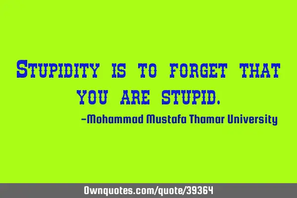 Stupidity is to forget that you are