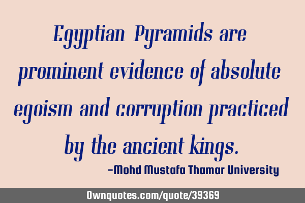 Egyptian Pyramids are prominent evidence of absolute egoism and corruption practiced by the ancient