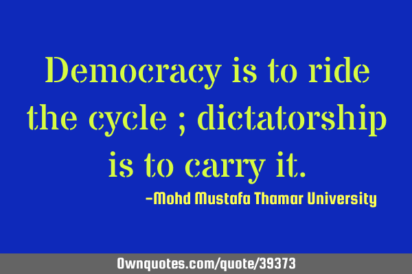 Democracy is to ride the cycle ; dictatorship is to carry
