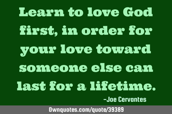 Learn to love God first, in order for your love toward someone else can last for a