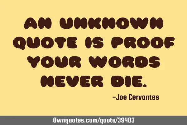 An unknown quote is proof your words never