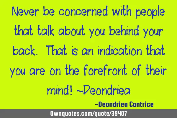 Never be concerned with people that talk about you behind your back. That is an indication that you