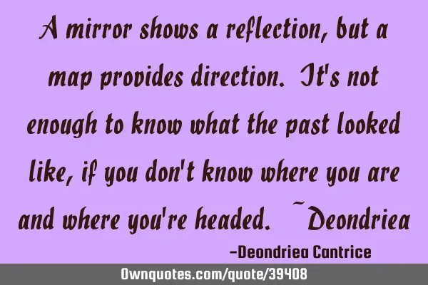 A mirror shows a reflection, but a map provides direction. It