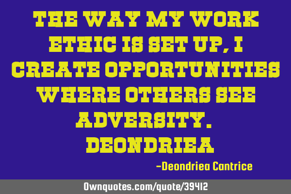 The way my work ethic is set up, I create opportunities where others see adversity. ~D