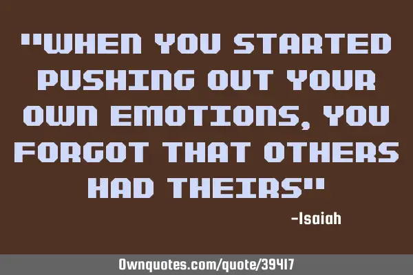 "When you started pushing out your own emotions, you forgot that others had theirs"