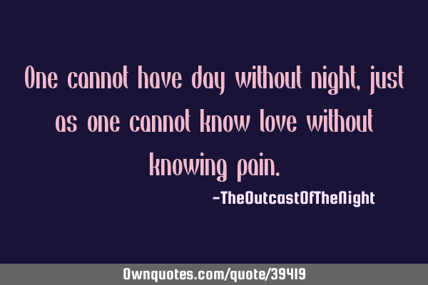 One cannot have day without night, just as one cannot know love without knowing