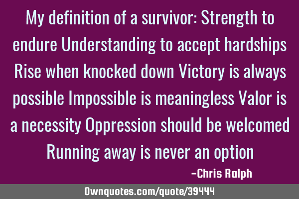 My definition of a survivor: Strength to endure Understanding to accept hardships Rise when knocked