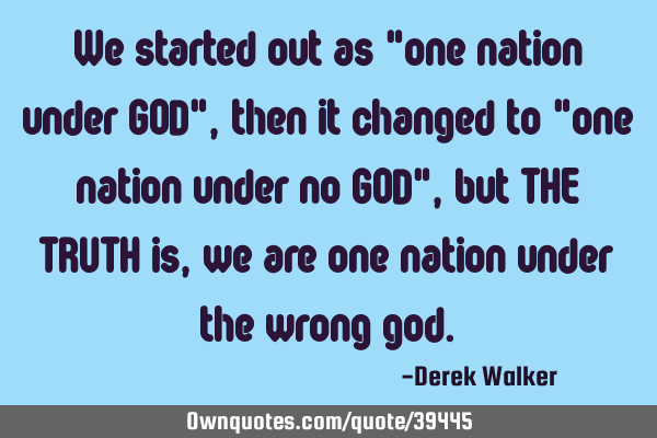 We started out as "one nation under GOD", then it changed to "one nation under no GOD", but THE TRUT