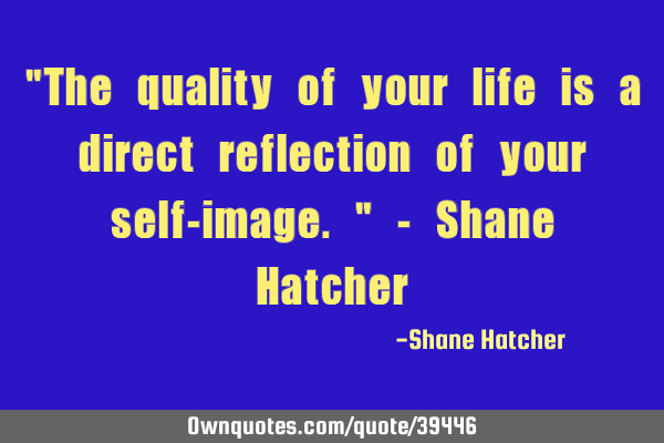 "The quality of your life is a direct reflection of your self-image." - Shane H