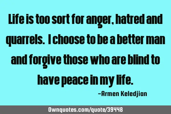 Life is too sort for anger, hatred and quarrels. I choose to be a better man and forgive those who