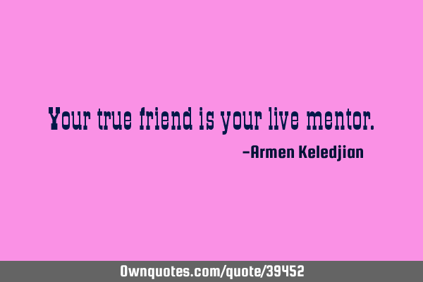 Your true friend is your live