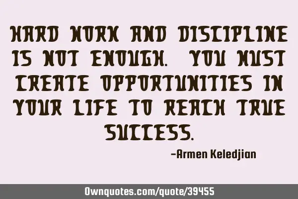 Hard work and discipline is not enough. You must create opportunities in your life to reach true