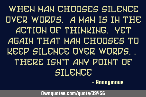 When man chooses silence over words. A man is in the action of thinking. Yet again that man chooses