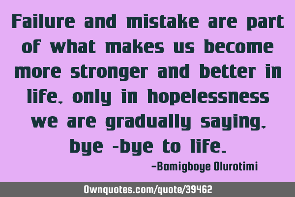 Failure and mistake are part of what makes us become more stronger and better in life, only in
