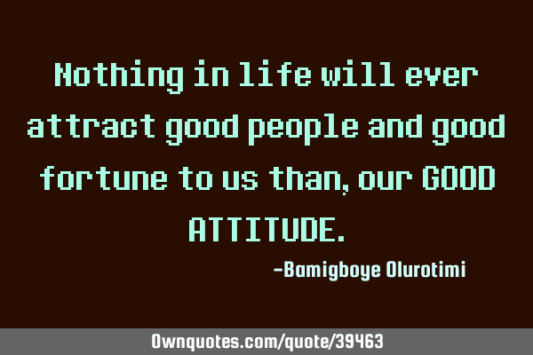 Nothing in life will ever attract good people and good fortune to us than, our GOOD ATTITUDE