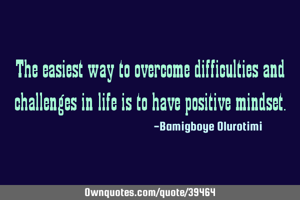 The easiest way to overcome difficulties and challenges in life is to have positive
