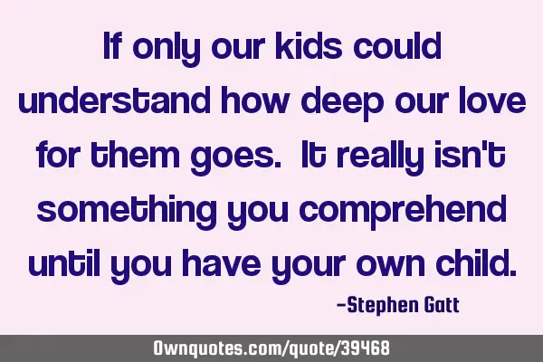 If only our kids could understand how deep our love for them goes. It really isn