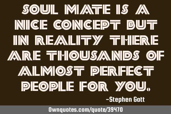 Soul mate is a nice concept but in reality there are thousands of almost perfect people for