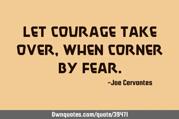 Let courage take over, when corner by