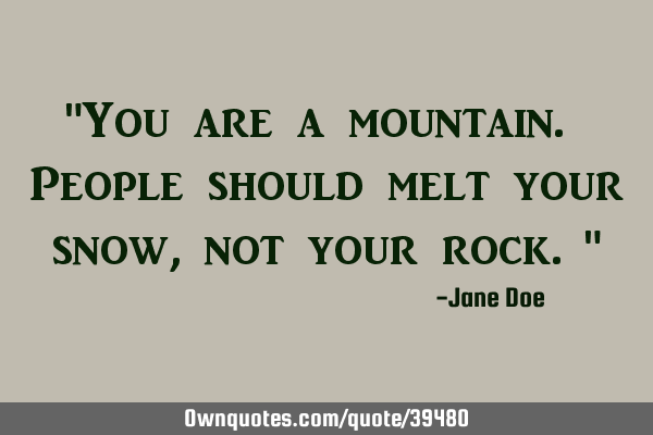 "You are a mountain. People should melt your snow, not your rock."