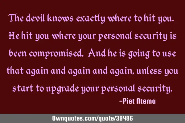 The devil knows exactly where to hit you. He hit you where your personal security is been