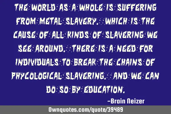 The world as a whole is suffering from metal slavery. Which is the cause of all kinds of slavering