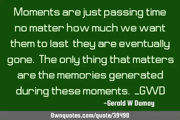 Moments are just passing time; no matter how much we want them to last, they are eventually gone. T