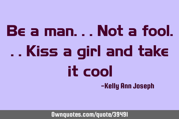 Be a man...not a fool...kiss a girl and take it