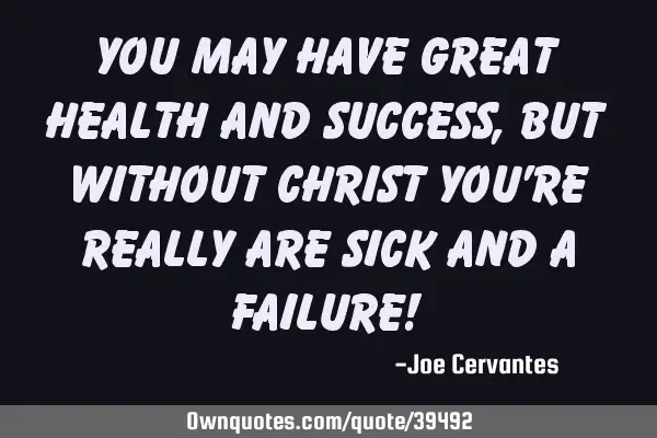 You may have great health and success, but without Christ you