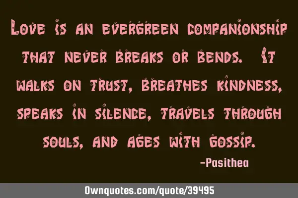 Love is an evergreen companionship that never breaks or bends. It walks on trust, breathes kindness,