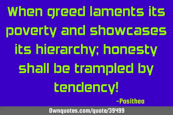 When greed laments its poverty and showcases its hierarchy; honesty shall be trampled by tendency!