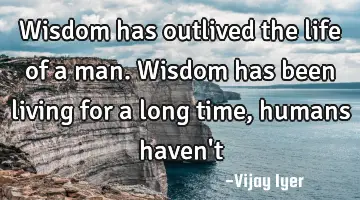 Wisdom has outlived the life of a man. Wisdom has been living for a long time, humans haven