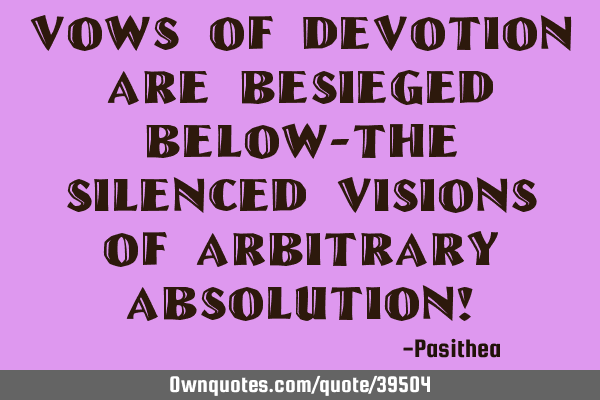 Vows of devotion are besieged below-the silenced visions of arbitrary absolution!