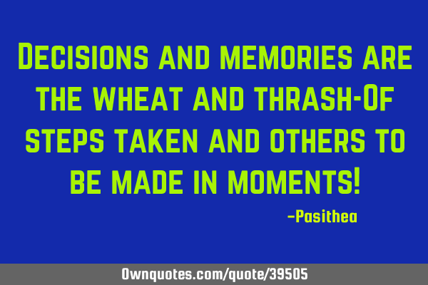Decisions and memories are the wheat and thrash-Of steps taken and others to be made in moments!