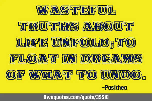 Wasteful truths about life unfold;to float in dreams of what to