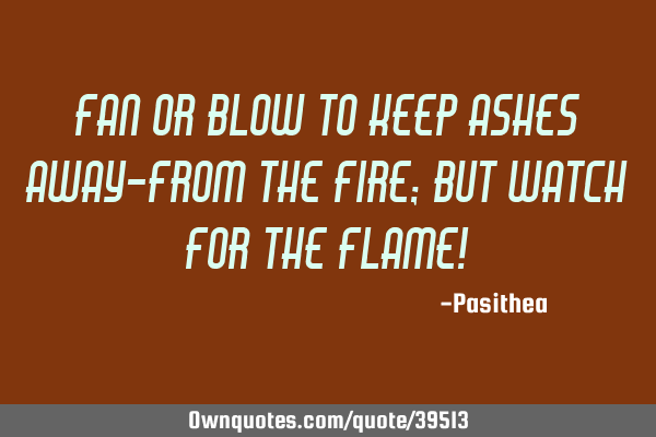 Fan or blow to keep ashes away-from the fire; but watch for the flame!