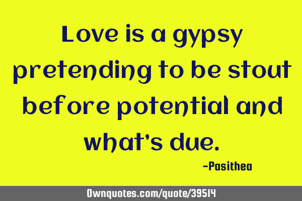 Love is a gypsy pretending to be stout before potential and what’s