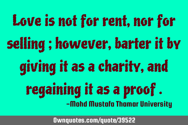 Love is not for rent , nor for selling ; however, barter it by giving it as a charity , and