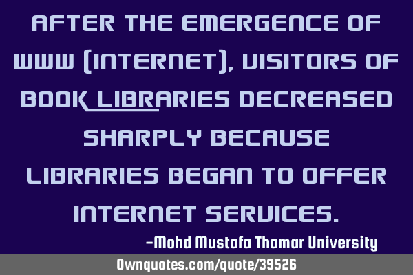 After the emergence of www (internet) , visitors of book libraries decreased sharply because