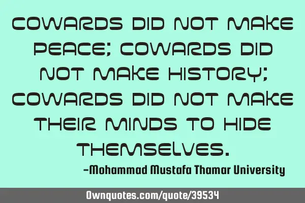 Cowards did not make peace; Cowards did not make history; Cowards did not make their minds to hide
