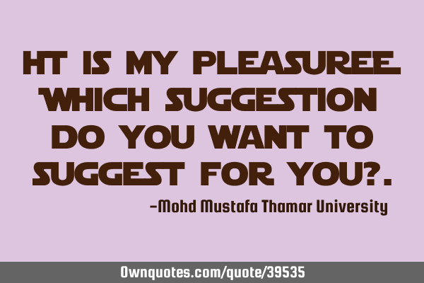 It is my pleasure; Which suggestion do you want to suggest for you?