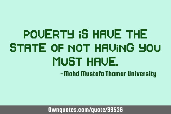 Poverty is have the state of not having you must